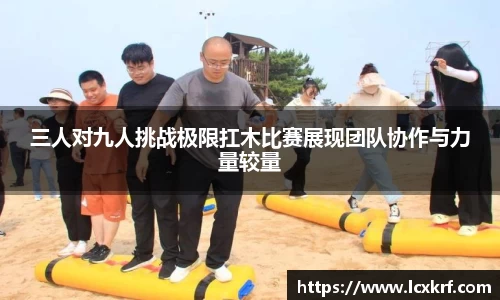 三人对九人挑战极限扛木比赛展现团队协作与力量较量