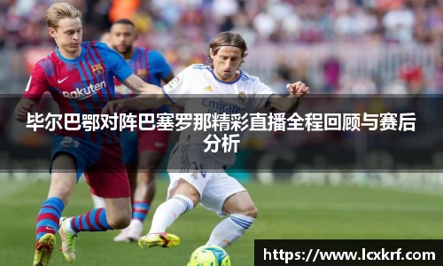 毕尔巴鄂对阵巴塞罗那精彩直播全程回顾与赛后分析